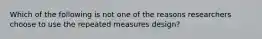 Which of the following is not one of the reasons researchers choose to use the repeated measures design?