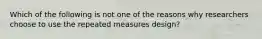 Which of the following is not one of the reasons why researchers choose to use the repeated measures design?