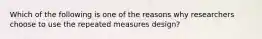 Which of the following is one of the reasons why researchers choose to use the repeated measures design?