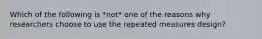 Which of the following is *not* one of the reasons why researchers choose to use the repeated measures design?