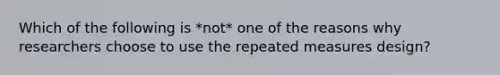 Which of the following is *not* one of the reasons why researchers choose to use the repeated measures design?