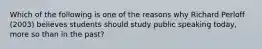 Which of the following is one of the reasons why Richard Perloff (2003) believes students should study public speaking today, more so than in the past?