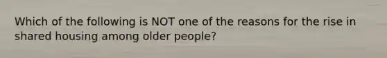 Which of the following is NOT one of the reasons for the rise in shared housing among older people?