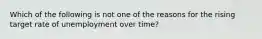 Which of the following is not one of the reasons for the rising target rate of unemployment over time?