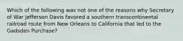 Which of the following was not one of the reasons why Secretary of War Jefferson Davis favored a southern transcontinental railroad route from New Orleans to California that led to the Gadsden Purchase?