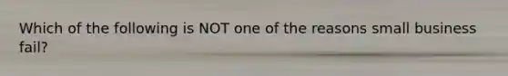 Which of the following is NOT one of the reasons small business fail?