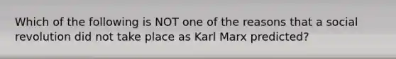 Which of the following is NOT one of the reasons that a social revolution did not take place as Karl Marx predicted?