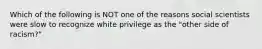 Which of the following is NOT one of the reasons social scientists were slow to recognize white privilege as the "other side of racism?"