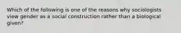 Which of the following is one of the reasons why sociologists view gender as a social construction rather than a biological given?