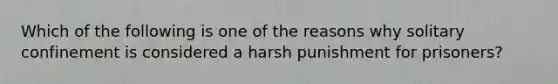 Which of the following is one of the reasons why solitary confinement is considered a harsh punishment for prisoners?