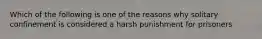 Which of the following is one of the reasons why solitary confinement is considered a harsh punishment for prisoners