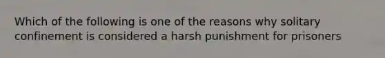 Which of the following is one of the reasons why solitary confinement is considered a harsh punishment for prisoners