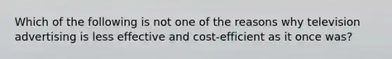 Which of the following is not one of the reasons why television advertising is less effective and cost-efficient as it once was?