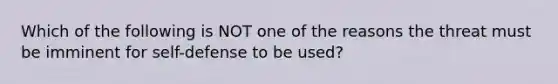 Which of the following is NOT one of the reasons the threat must be imminent for self-defense to be used?