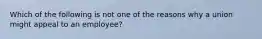 Which of the following is not one of the reasons why a union might appeal to an employee?