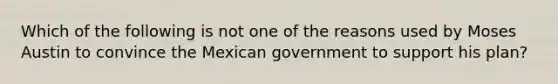 Which of the following is not one of the reasons used by Moses Austin to convince the Mexican government to support his plan?