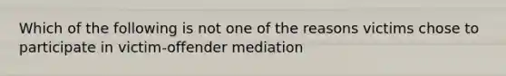 Which of the following is not one of the reasons victims chose to participate in victim-offender mediation