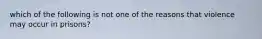 which of the following is not one of the reasons that violence may occur in prisons?