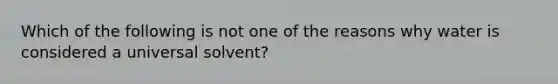 Which of the following is not one of the reasons why water is considered a universal solvent?