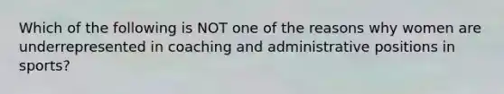 Which of the following is NOT one of the reasons why women are underrepresented in coaching and administrative positions in sports?