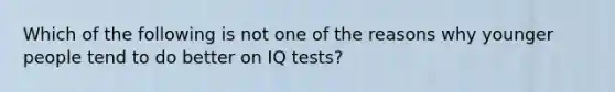 Which of the following is not one of the reasons why younger people tend to do better on IQ tests?