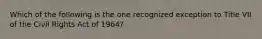 Which of the following is the one recognized exception to Title VII of the Civil Rights Act of 1964?