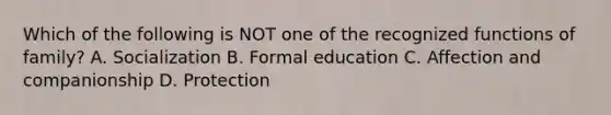 Which of the following is NOT one of the recognized functions of family? A. Socialization B. Formal education C. Affection and companionship D. Protection