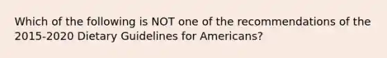 Which of the following is NOT one of the recommendations of the 2015-2020 Dietary Guidelines for Americans?