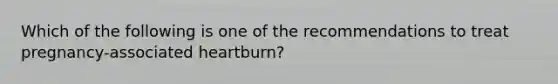 Which of the following is one of the recommendations to treat pregnancy-associated heartburn?