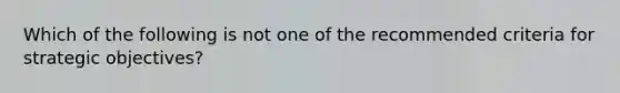 Which of the following is not one of the recommended criteria for strategic objectives?