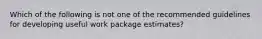 Which of the following is not one of the recommended guidelines for developing useful work package estimates?