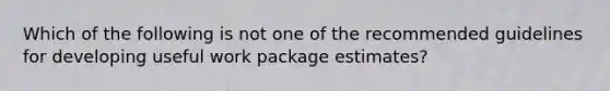 Which of the following is not one of the recommended guidelines for developing useful work package estimates?