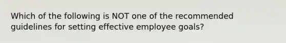 Which of the following is NOT one of the recommended guidelines for setting effective employee goals?