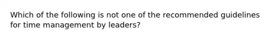 Which of the following is not one of the recommended guidelines for time management by leaders?