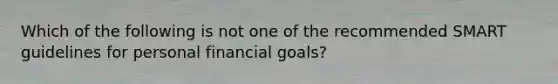 Which of the following is not one of the recommended SMART guidelines for personal financial goals?