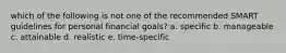 which of the following is not one of the recommended SMART guidelines for personal financial goals? a. specific b. manageable c. attainable d. realistic e. time-specific