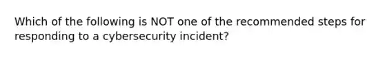 Which of the following is NOT one of the recommended steps for responding to a cybersecurity incident?