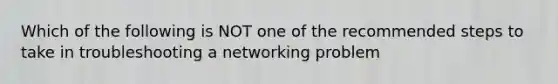 Which of the following is NOT one of the recommended steps to take in troubleshooting a networking problem