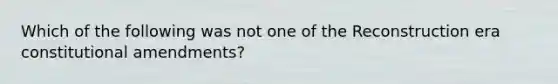 Which of the following was not one of the Reconstruction era constitutional amendments?