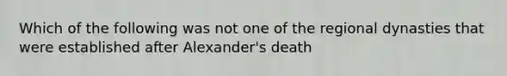 Which of the following was not one of the regional dynasties that were established after Alexander's death