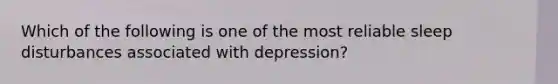 Which of the following is one of the most reliable sleep disturbances associated with depression?