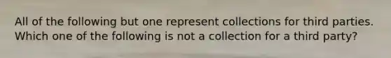 All of the following but one represent collections for third parties. Which one of the following is not a collection for a third party?