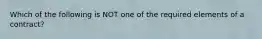 Which of the following is NOT one of the required elements of a contract?