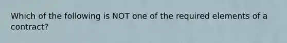 Which of the following is NOT one of the required elements of a contract?