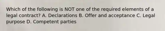 Which of the following is NOT one of the required elements of a legal contract? A. Declarations B. Offer and acceptance C. Legal purpose D. Competent parties