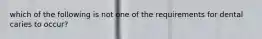 which of the following is not one of the requirements for dental caries to occur?