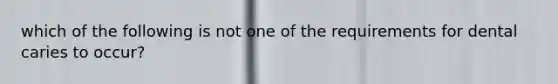 which of the following is not one of the requirements for dental caries to occur?