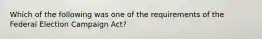 Which of the following was one of the requirements of the Federal Election Campaign Act?