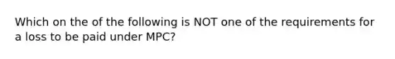 Which on the of the following is NOT one of the requirements for a loss to be paid under MPC?