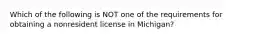 Which of the following is NOT one of the requirements for obtaining a nonresident license in Michigan?